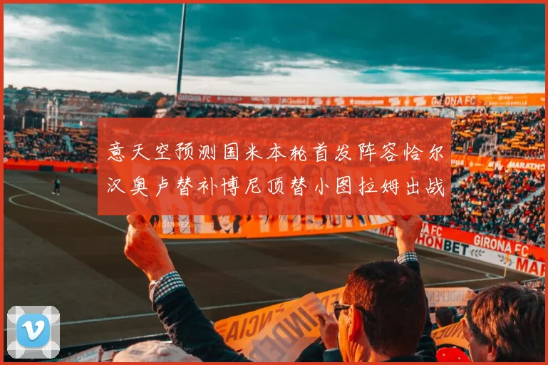意天空预测国米本轮首发阵容恰尔汉奥卢替补博尼顶替小图拉姆出战