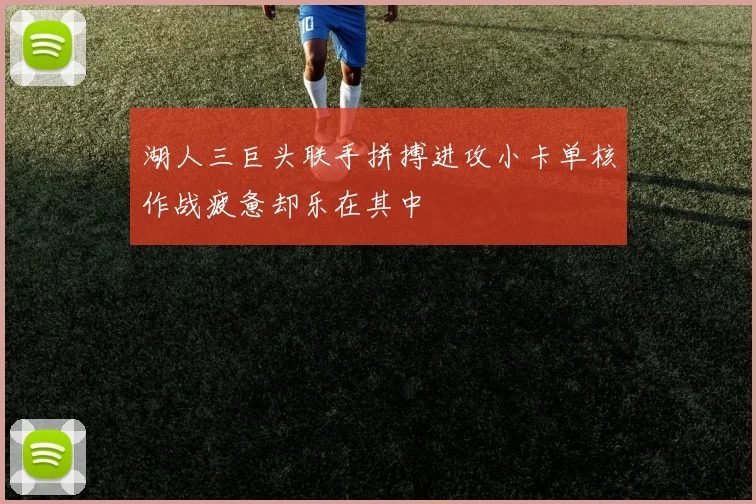湖人三巨头联手拼搏进攻小卡单核作战疲惫却乐在其中