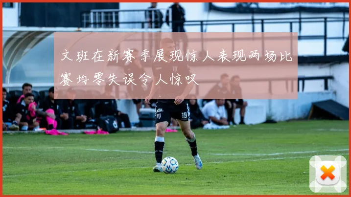 文班在新赛季展现惊人表现两场比赛均零失误令人惊叹