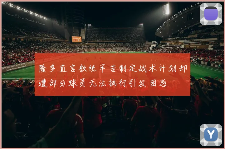 隆多直言教练辛苦制定战术计划却遭部分球员无法执行引发困惑