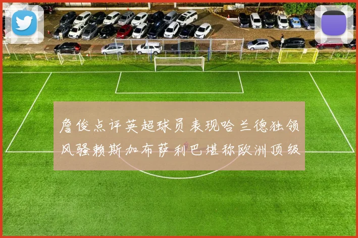 詹俊点评英超球员表现哈兰德独领风骚赖斯加布萨利巴堪称欧洲顶级