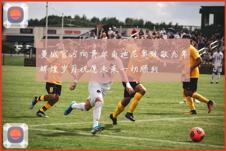 曼城官方向费尔南迪尼奥致敬九年辉煌岁月祝愿未来一切顺利