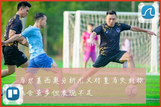 马尔基西奥分析尤文对皇马失利称机会虽多但表现不足