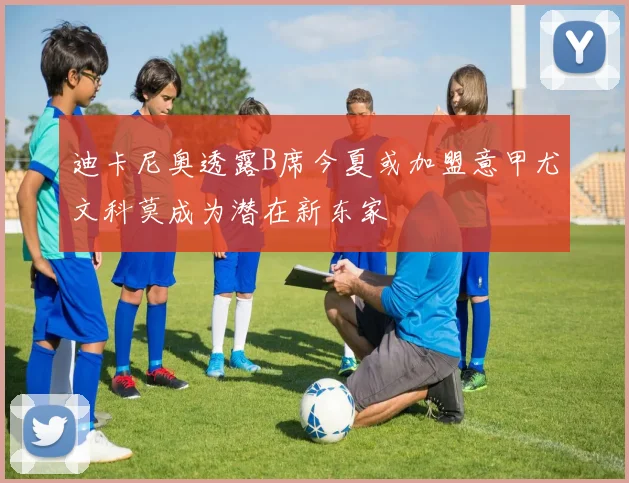 迪卡尼奥透露B席今夏或加盟意甲尤文科莫成为潜在新东家