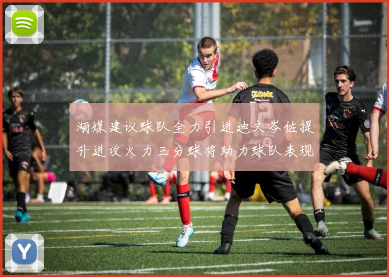 湖媒建议球队全力引进迪文岑佐提升进攻火力三分球将助力球队表现