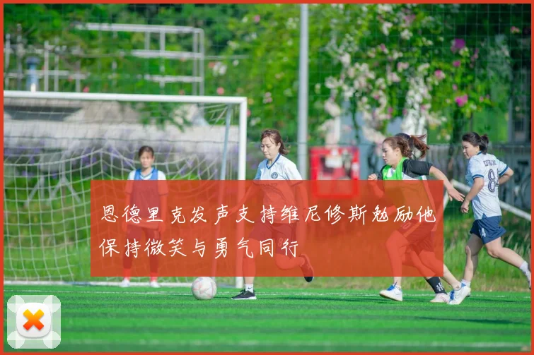 恩德里克发声支持维尼修斯勉励他保持微笑与勇气同行