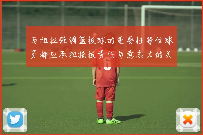 马祖拉强调篮板球的重要性每位球员都应承担抢板责任与意志力的关系