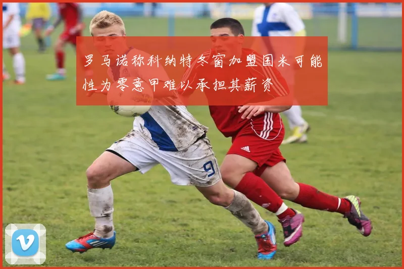 罗马诺称科纳特冬窗加盟国米可能性为零意甲难以承担其薪资
