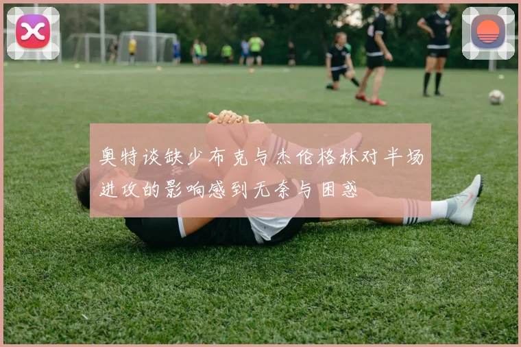 奥特谈缺少布克与杰伦格林对半场进攻的影响感到无奈与困惑