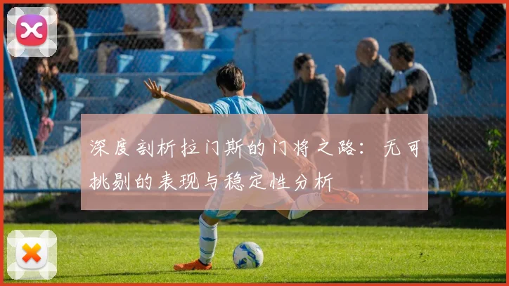 深度剖析拉门斯的门将之路：无可挑剔的表现与稳定性分析