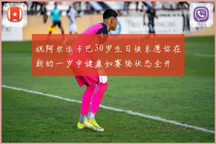 祝阿尔法卡巴30岁生日快乐愿你在新的一岁中健康如赛场状态全开