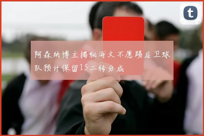 阿森纳博主揭秘海文不愿踢后卫球队预计保留15二转分成