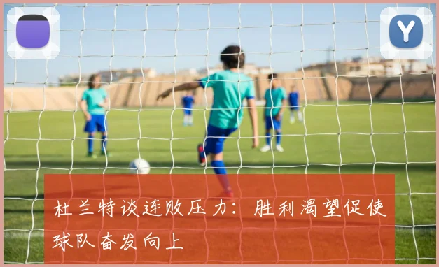 杜兰特谈连败压力：胜利渴望促使球队奋发向上