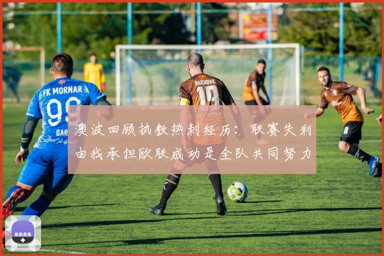 澳波回顾执教热刺经历：联赛失利由我承担欧联成功是全队共同努力的成果