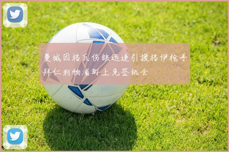 曼城因格瓦伤缺迅速引援格伊枪手拜仁利物浦盯上免签机会