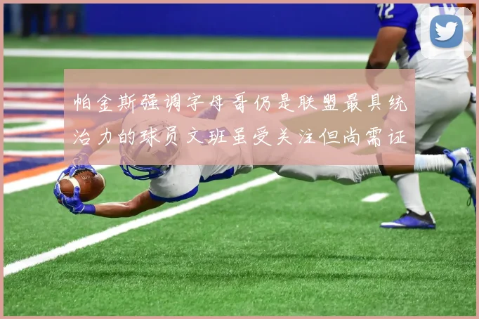 帕金斯强调字母哥仍是联盟最具统治力的球员文班虽受关注但尚需证明自己