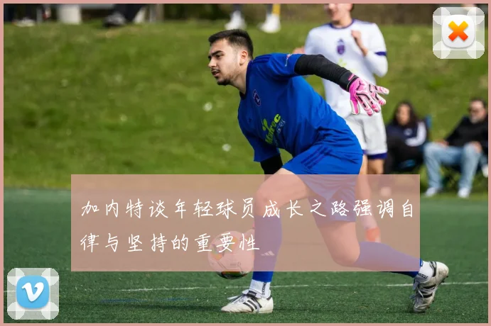 加内特谈年轻球员成长之路强调自律与坚持的重要性