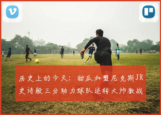 历史上的今天：甜瓜加盟尼克斯JR史诗般三分助力球队逆转大帅激战指环王
