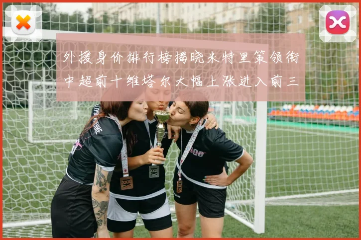 外援身价排行榜揭晓米特里策领衔中超前十维塔尔大幅上涨进入前三