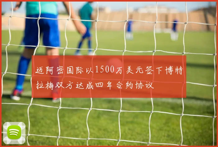 迈阿密国际以1500万美元签下博特拉梅双方达成四年合约协议