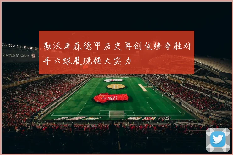 勒沃库森德甲历史再创佳绩净胜对手六球展现强大实力