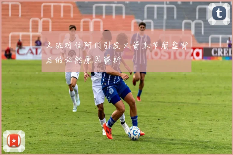 文班对位阿门引发火箭末节崩盘背后的必然原因解析