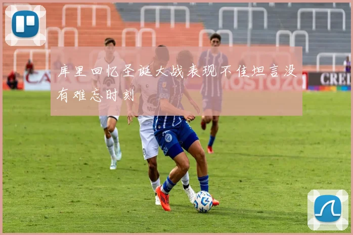 库里回忆圣诞大战表现不佳坦言没有难忘时刻