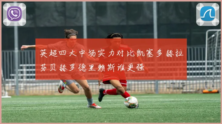 英超四大中场实力对比凯塞多赫拉芬贝赫罗德里赖斯谁更强
