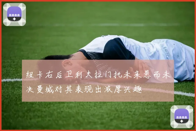 纽卡右后卫利夫拉门托未来悬而未决曼城对其表现出浓厚兴趣