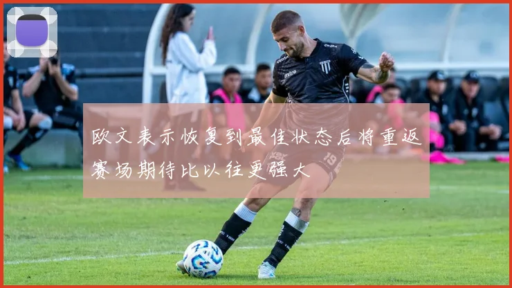 欧文表示恢复到最佳状态后将重返赛场期待比以往更强大