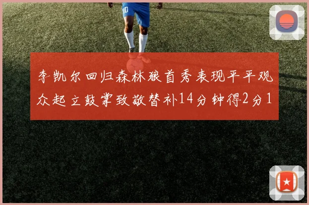 李凯尔回归森林狼首秀表现平平观众起立鼓掌致敬替补14分钟得2分1板