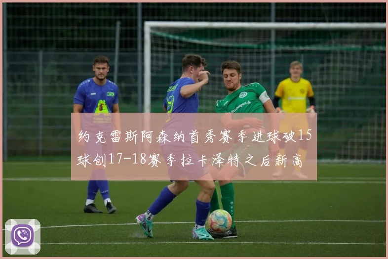 约克雷斯阿森纳首秀赛季进球破15球创17-18赛季拉卡泽特之后新高
