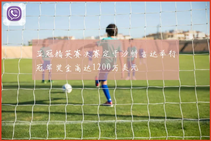 亚冠精英赛决赛定于沙特吉达举行冠军奖金高达1200万美元