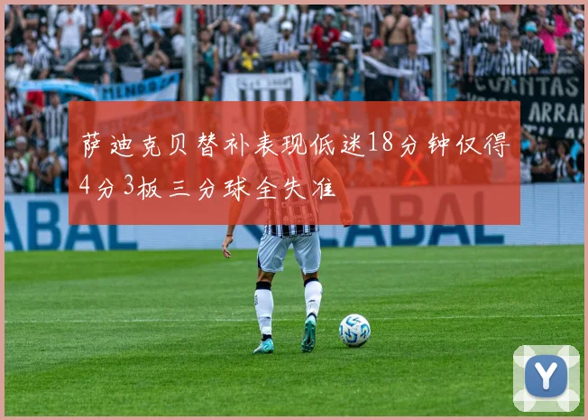 萨迪克贝替补表现低迷18分钟仅得4分3板三分球全失准