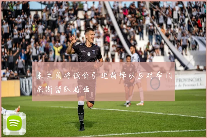 米兰或将低价引进前锋以应对希门尼斯留队局面