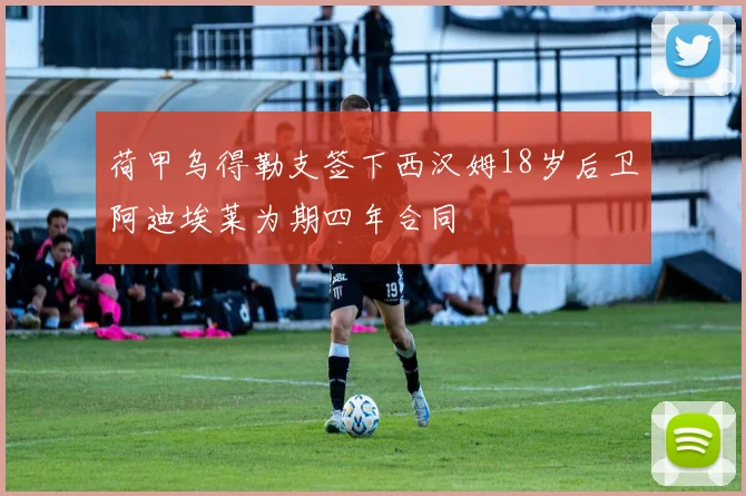 荷甲乌得勒支签下西汉姆18岁后卫阿迪埃莱为期四年合同