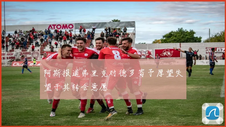 阿斯报道弗里克对德罗寄予厚望失望于其转会意愿
