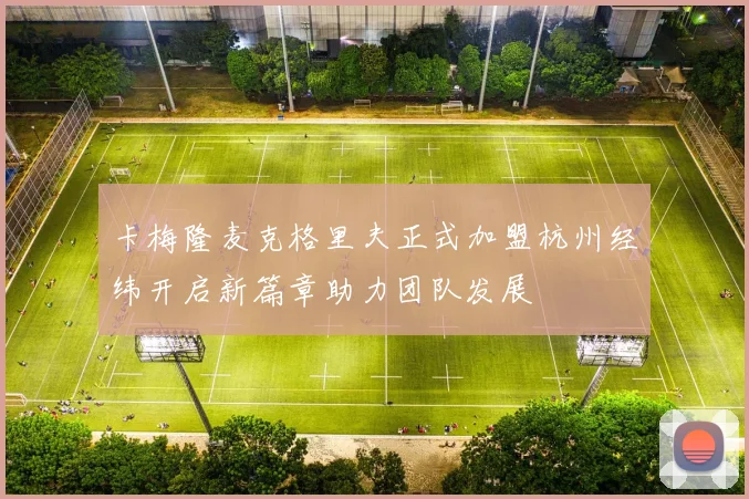 卡梅隆麦克格里夫正式加盟杭州经纬开启新篇章助力团队发展