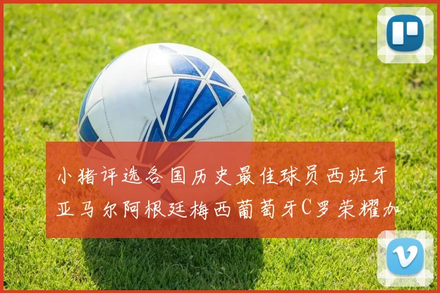 小猪评选各国历史最佳球员西班牙亚马尔阿根廷梅西葡萄牙C罗荣耀加冕
