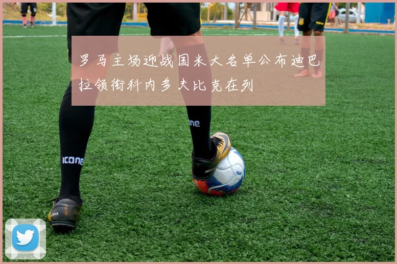 罗马主场迎战国米大名单公布迪巴拉领衔科内多夫比克在列