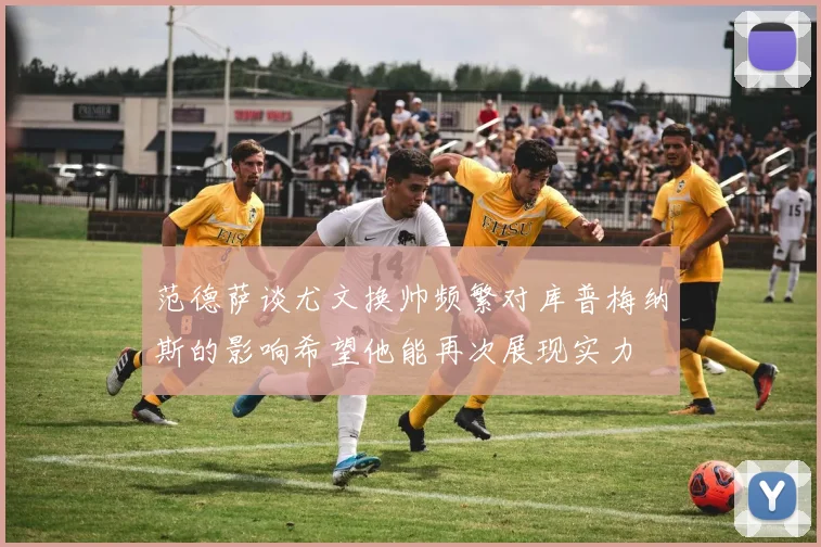 范德萨谈尤文换帅频繁对库普梅纳斯的影响希望他能再次展现实力