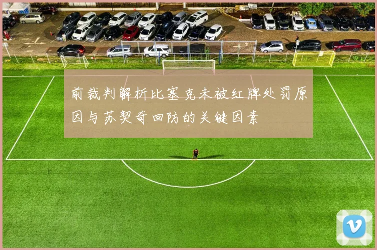 前裁判解析比塞克未被红牌处罚原因与苏契奇回防的关键因素