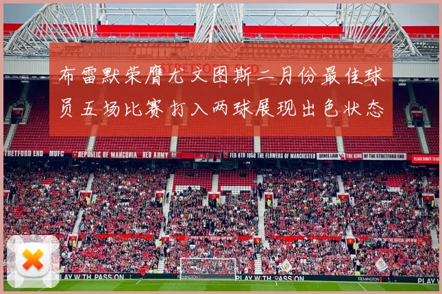 布雷默荣膺尤文图斯二月份最佳球员五场比赛打入两球展现出色状态