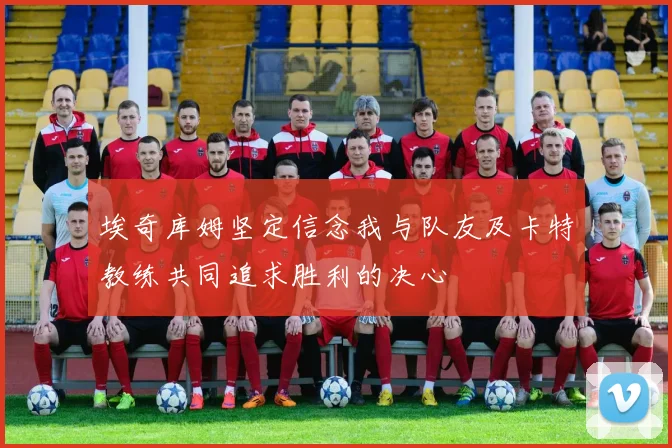埃奇库姆坚定信念我与队友及卡特教练共同追求胜利的决心