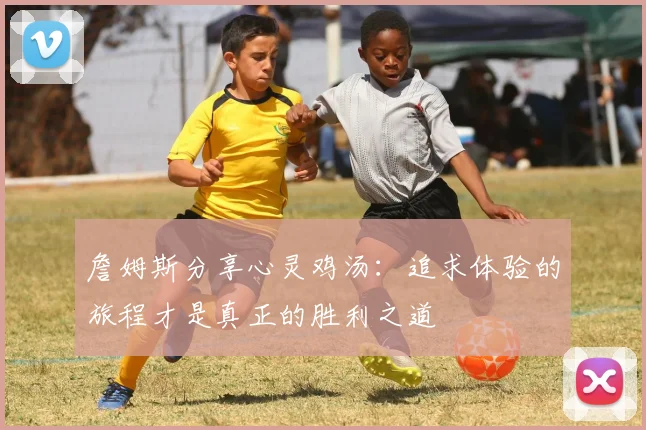 詹姆斯分享心灵鸡汤：追求体验的旅程才是真正的胜利之道