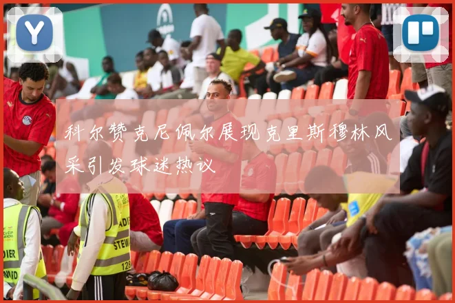 科尔赞克尼佩尔展现克里斯穆林风采引发球迷热议