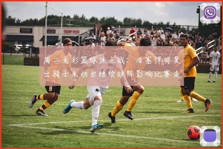 周二竞彩篮球焦点战：活塞悍将复出骑士米切尔继续缺阵影响比赛走势