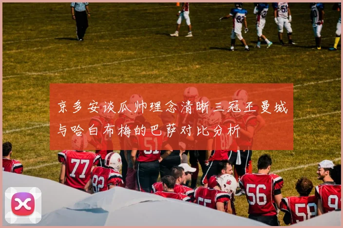 京多安谈瓜帅理念清晰三冠王曼城与哈白布梅的巴萨对比分析