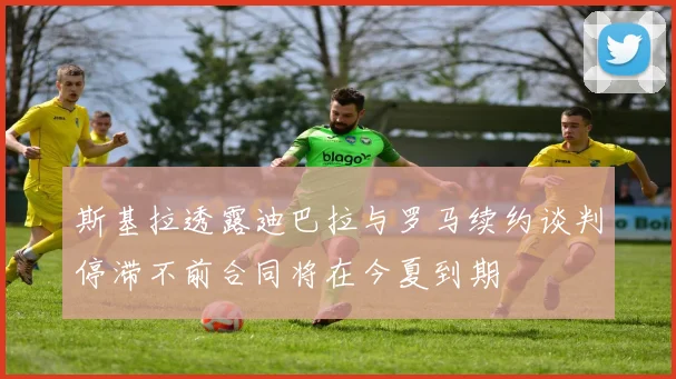 斯基拉透露迪巴拉与罗马续约谈判停滞不前合同将在今夏到期