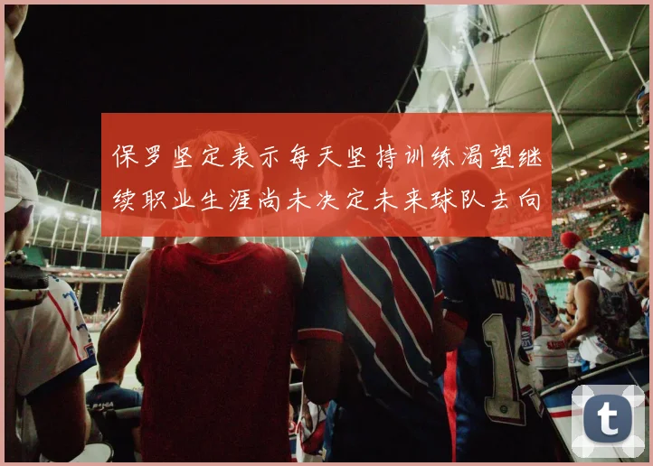保罗坚定表示每天坚持训练渴望继续职业生涯尚未决定未来球队去向